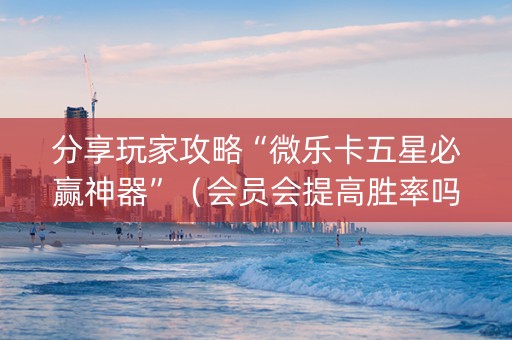 分享玩家攻略“微乐卡五星必赢神器”（会员会提高胜率吗)