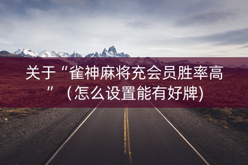 关于“雀神麻将充会员胜率高”（怎么设置能有好牌)