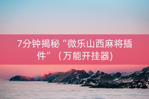 7分钟揭秘“微乐山西麻将插件”（万能开挂器)