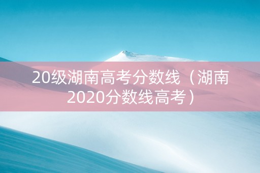 20级湖南高考分数线（湖南2020分数线高考）