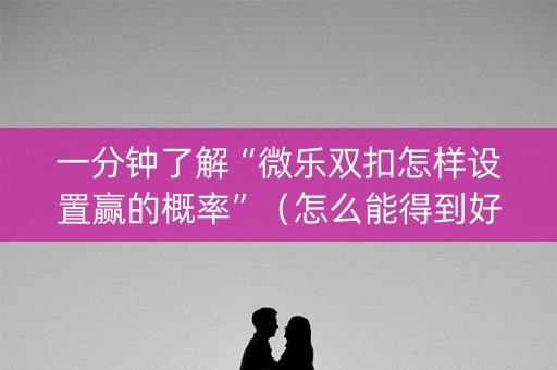 一分钟了解“微乐双扣怎样设置赢的概率”（怎么能得到好牌)