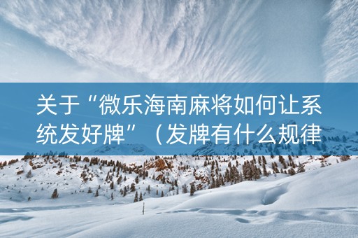 关于“微乐海南麻将如何让系统发好牌”（发牌有什么规律吗)
