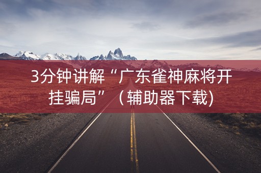 3分钟讲解“广东雀神麻将开挂骗局”（辅助器下载)