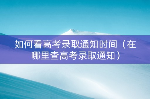 如何看高考录取通知时间（在哪里查高考录取通知）