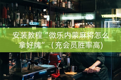 安装教程“微乐内蒙麻将怎么拿好牌”（充会员胜率高)