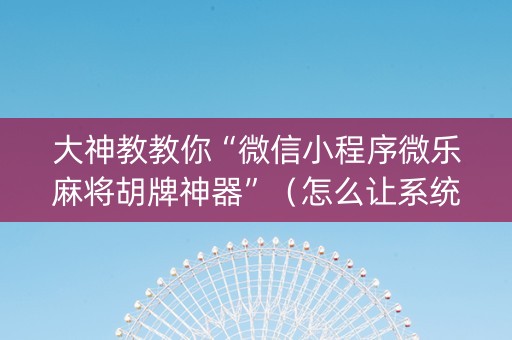 大神教教你“微信小程序微乐麻将胡牌神器”（怎么让系统给自己好牌)