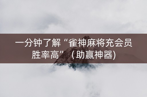 一分钟了解“雀神麻将充会员胜率高”（助赢神器)