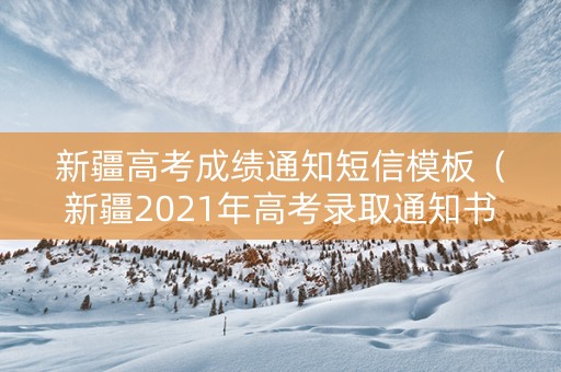 新疆高考成绩通知短信模板（新疆2021年高考录取通知书查询）