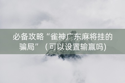 必备攻略“雀神广东麻将挂的骗局”（可以设置输赢吗)
