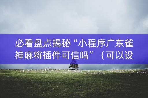 必看盘点揭秘“小程序广东雀神麻将插件可信吗”（可以设置输赢吗)