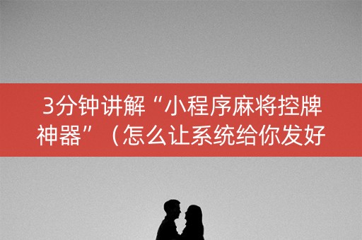3分钟讲解“小程序麻将控牌神器”（怎么让系统给你发好牌)