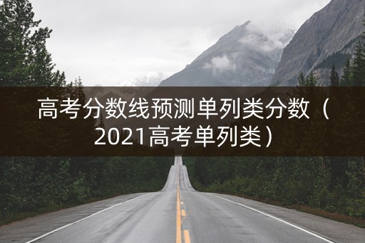 高考分数线预测单列类分数（2021高考单列类）