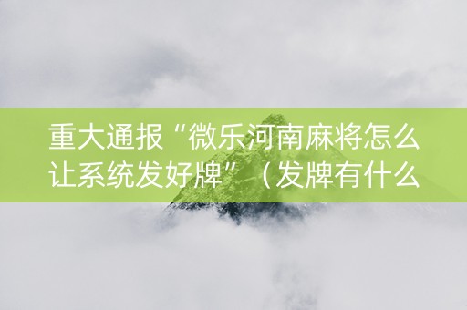 重大通报“微乐河南麻将怎么让系统发好牌”（发牌有什么规律吗)