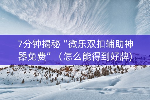 7分钟揭秘“微乐双扣辅助神器免费”（怎么能得到好牌)