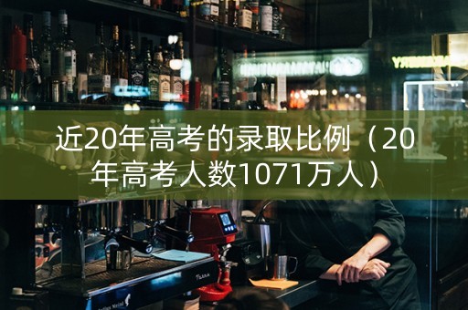 近20年高考的录取比例（20年高考人数1071万人）
