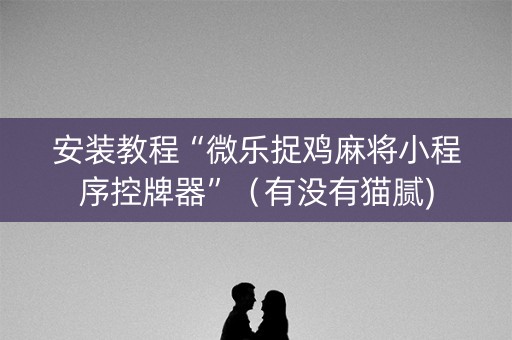 安装教程“微乐捉鸡麻将小程序控牌器”（有没有猫腻)