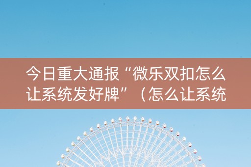 今日重大通报“微乐双扣怎么让系统发好牌”（怎么让系统给自己好牌)