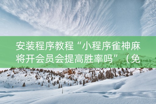 安装程序教程“小程序雀神麻将开会员会提高胜率吗”（免费辅助)
