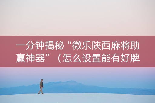 一分钟揭秘“微乐陕西麻将助赢神器”（怎么设置能有好牌)