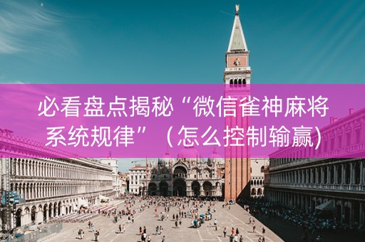 必看盘点揭秘“微信雀神麻将系统规律”（怎么控制输赢)
