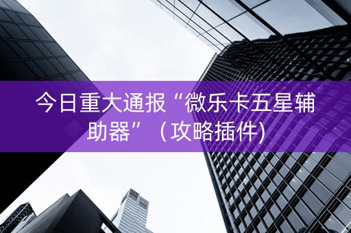 今日重大通报“微乐卡五星辅助器”（攻略插件)