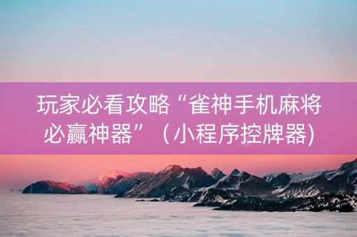 玩家必看攻略“雀神手机麻将必赢神器”（小程序控牌器)