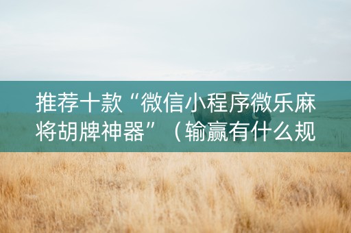 推荐十款“微信小程序微乐麻将胡牌神器”（输赢有什么规律)