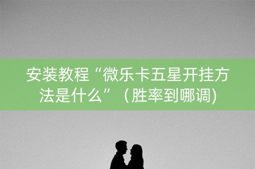 安装教程“微乐卡五星开挂方法是什么”（胜率到哪调)