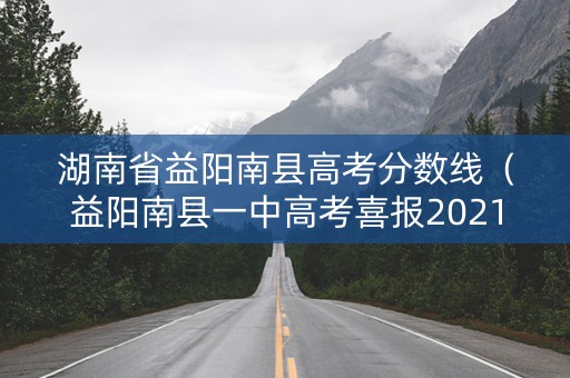 湖南省益阳南县高考分数线（益阳南县一中高考喜报2021年）