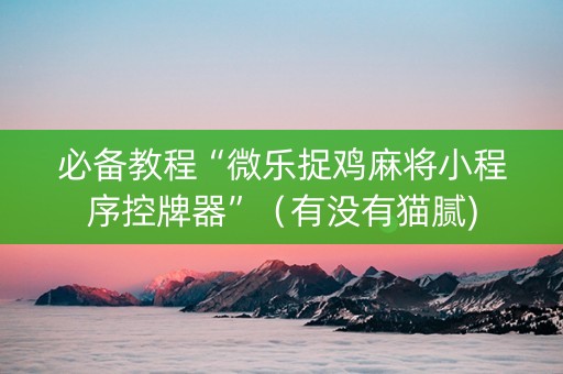 必备教程“微乐捉鸡麻将小程序控牌器”（有没有猫腻)