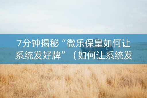 7分钟揭秘“微乐保皇如何让系统发好牌”（如何让系统发好牌)