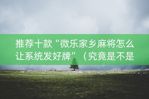 推荐十款“微乐家乡麻将怎么让系统发好牌”（究竟是不是有挂)