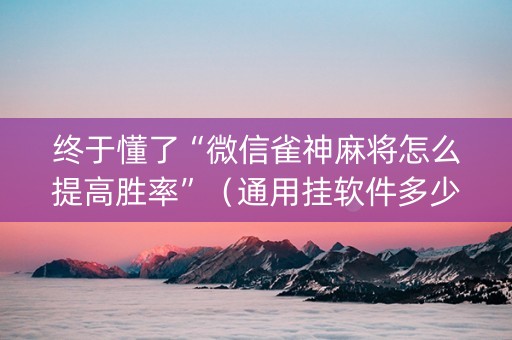 终于懂了“微信雀神麻将怎么提高胜率”（通用挂软件多少钱)