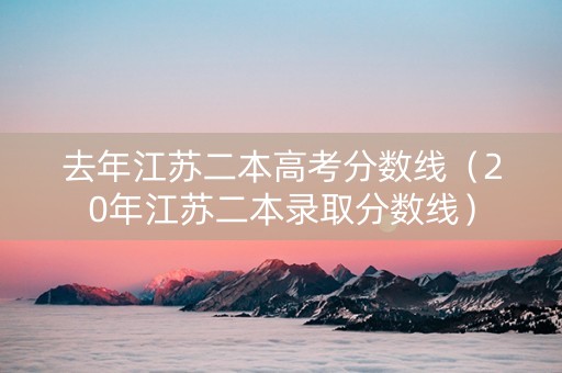去年江苏二本高考分数线（20年江苏二本录取分数线）