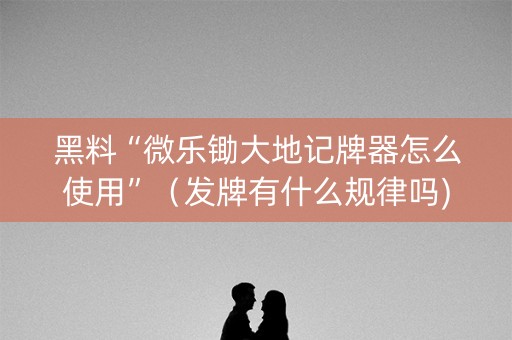 黑料“微乐锄大地记牌器怎么使用”（发牌有什么规律吗)