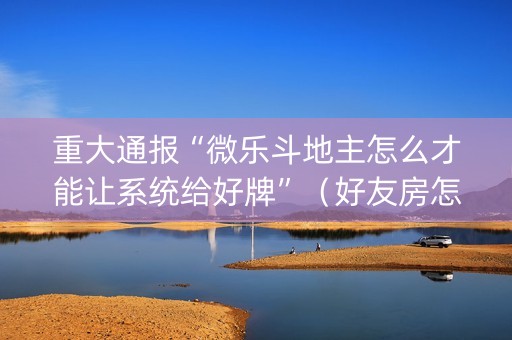 重大通报“微乐斗地主怎么才能让系统给好牌”（好友房怎么才能赢)