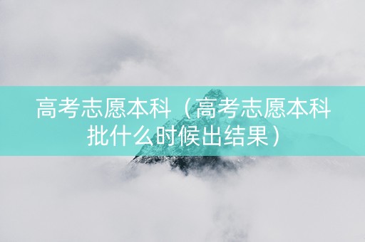 高考志愿本科（高考志愿本科批什么时候出结果）