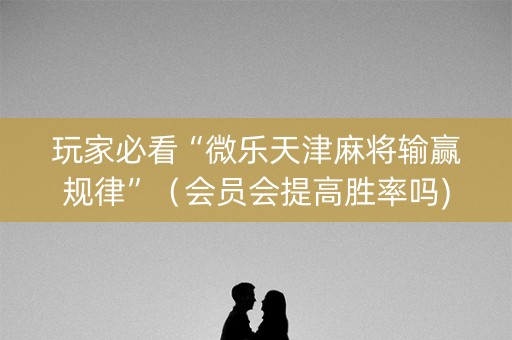 玩家必看“微乐天津麻将输赢规律”（会员会提高胜率吗)