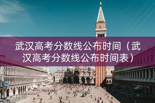 武汉高考分数线公布时间（武汉高考分数线公布时间表）