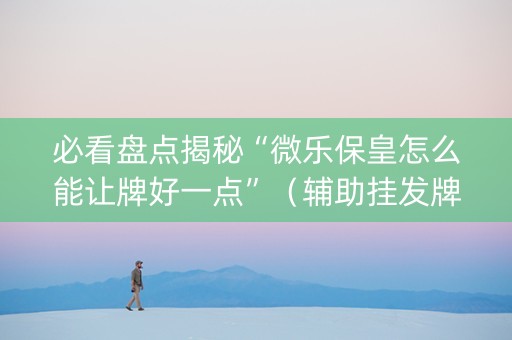 必看盘点揭秘“微乐保皇怎么能让牌好一点”（辅助挂发牌规律)