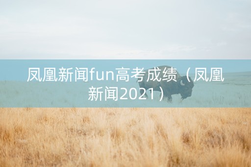 凤凰新闻fun高考成绩（凤凰新闻2021）