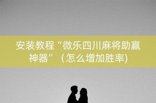 安装教程“微乐四川麻将助赢神器”（怎么增加胜率)