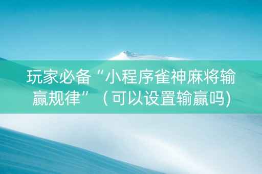 玩家必备“小程序雀神麻将输赢规律”（可以设置输赢吗)