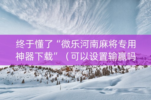终于懂了“微乐河南麻将专用神器下载”（可以设置输赢吗)