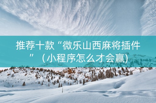 推荐十款“微乐山西麻将插件”（小程序怎么才会赢)