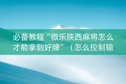 必备教程“微乐陕西麻将怎么才能拿到好牌”（怎么控制输赢)