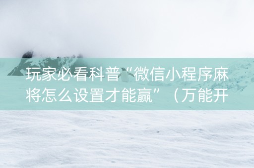 玩家必看科普“微信小程序麻将怎么设置才能赢”（万能开挂神器)
