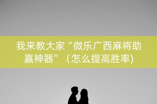 我来教大家“微乐广西麻将助赢神器”（怎么提高胜率)