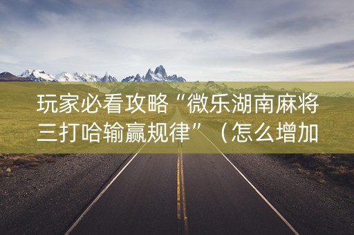 玩家必看攻略“微乐湖南麻将三打哈输赢规律”（怎么增加胜率)