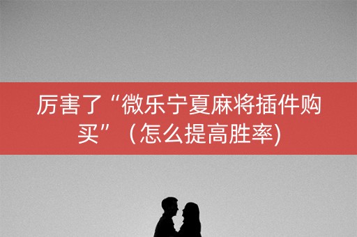 厉害了“微乐宁夏麻将插件购买”（怎么提高胜率)